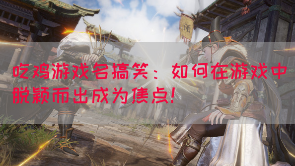 吃鸡游戏名搞笑：如何在游戏中脱颖而出成为焦点！