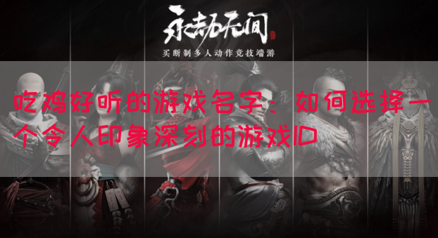 吃鸡好听的游戏名字：如何选择一个令人印象深刻的游戏ID