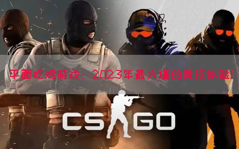 平面吃鸡游戏：2023年最火爆的竞技体验！