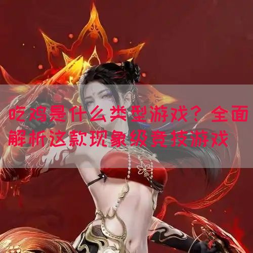 吃鸡是什么类型游戏？全面解析这款现象级竞技游戏