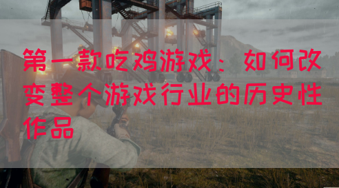 第一款吃鸡游戏：如何改变整个游戏行业的历史性作品