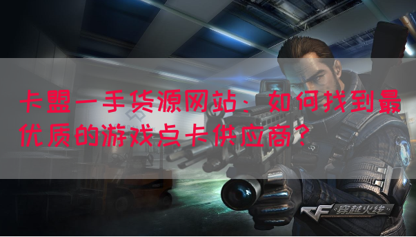 卡盟一手货源网站：如何找到最优质的游戏点卡供应商？