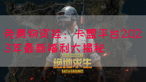 免费物资挂：卡盟平台2023年最新福利大揭秘