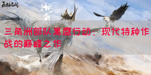 三角洲部队黑鹰行动：现代特种作战的巅峰之作