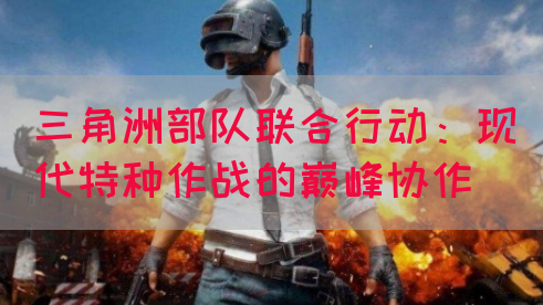 三角洲部队联合行动：现代特种作战的巅峰协作