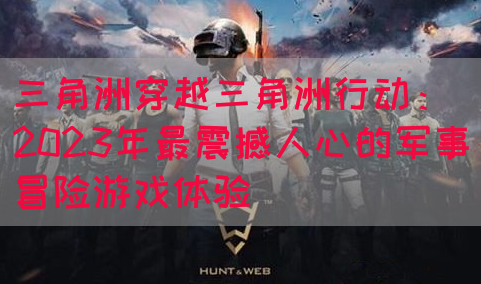 三角洲穿越三角洲行动：2023年最震撼人心的军事冒险游戏体验