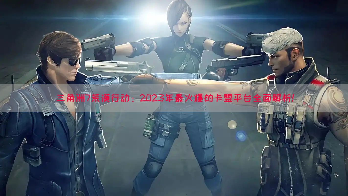 三角洲7荒漠行动：2023年最火爆的卡盟平台全面解析！