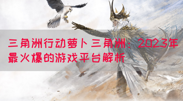 三角洲行动萝卜三角洲：2023年最火爆的游戏平台解析