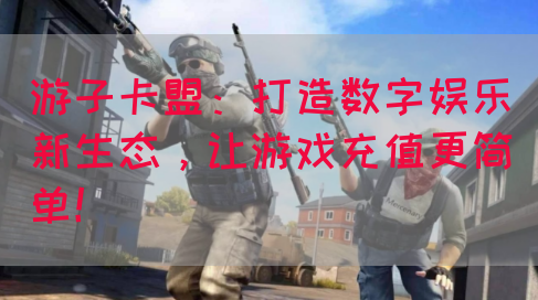 游子卡盟：打造数字娱乐新生态，让游戏充值更简单！