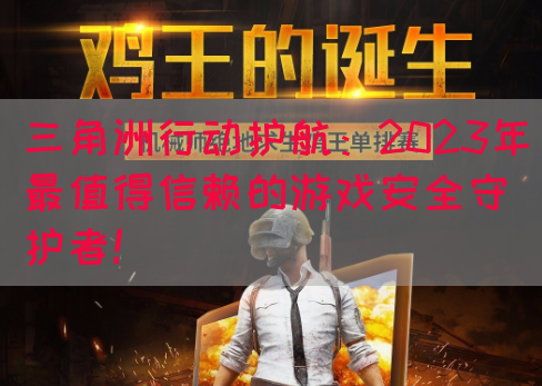 三角洲行动护航：2023年最值得信赖的游戏安全守护者！