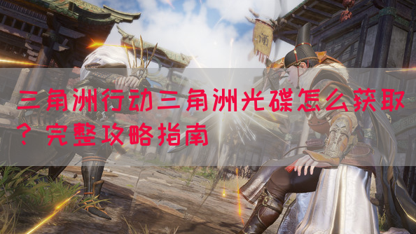 三角洲行动三角洲光碟怎么获取？完整攻略指南