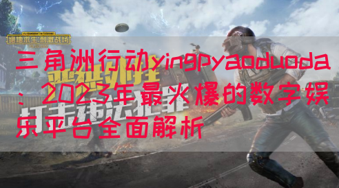 三角洲行动yingpyaoduoda：2023年最火爆的数字娱乐平台全面解析