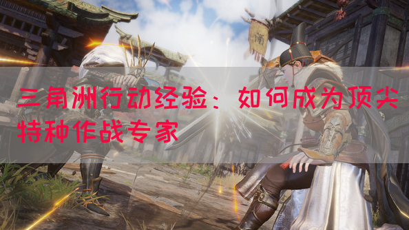 三角洲行动经验：如何成为顶尖特种作战专家