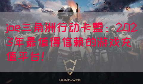joe三角洲行动卡盟：2023年最值得信赖的游戏充值平台！