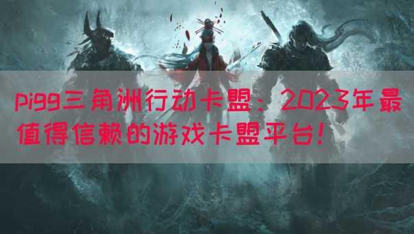 pigg三角洲行动卡盟：2023年最值得信赖的游戏卡盟平台！