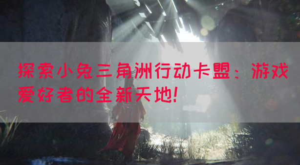 探索小兔三角洲行动卡盟：游戏爱好者的全新天地！