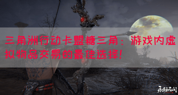 三角洲行动卡盟糖三角：游戏内虚拟物品交易的最佳选择！