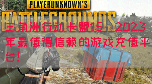 三角洲行动卡盟15：2023年最值得信赖的游戏充值平台！