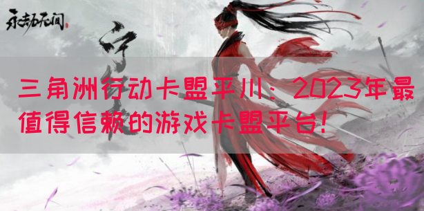 三角洲行动卡盟平川：2023年最值得信赖的游戏卡盟平台！