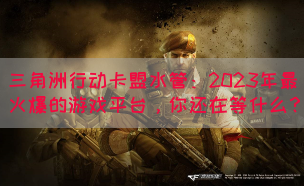 三角洲行动卡盟水管：2023年最火爆的游戏平台，你还在等什么？