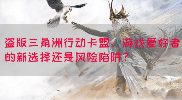 盗版三角洲行动卡盟：游戏爱好者的新选择还是风险陷阱？