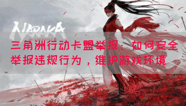 三角洲行动卡盟举报：如何安全举报违规行为，维护游戏环境