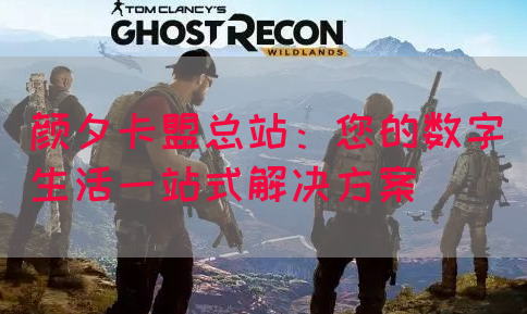 颜夕卡盟总站：您的数字生活一站式解决方案