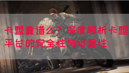 卡盟靠谱么？深度解析卡盟平台的安全性与可靠性