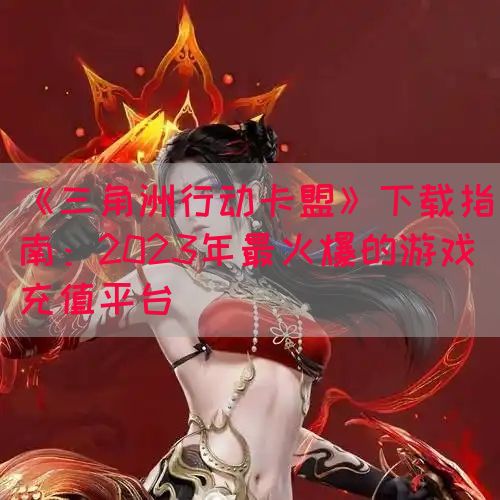 《三角洲行动卡盟》下载指南：2023年最火爆的游戏充值平台