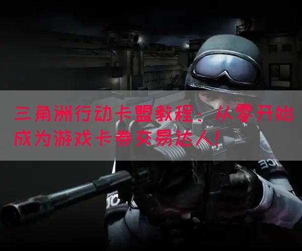三角洲行动卡盟教程：从零开始成为游戏卡券交易达人！