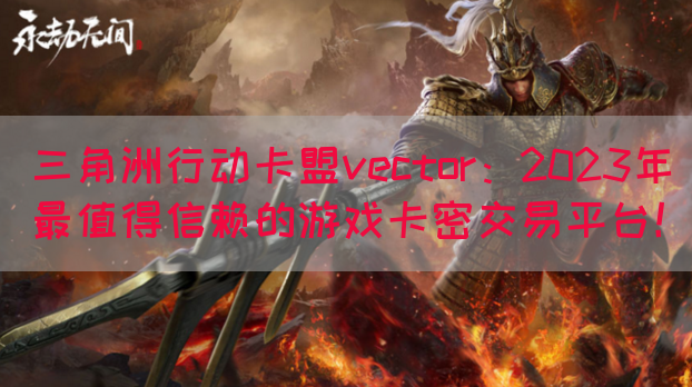 三角洲行动卡盟vector：2023年最值得信赖的游戏卡密交易平台！