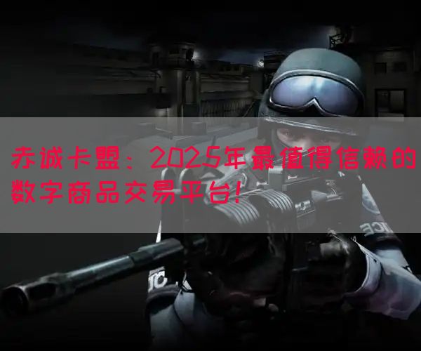 赤诚卡盟：2025年最值得信赖的数字商品交易平台！