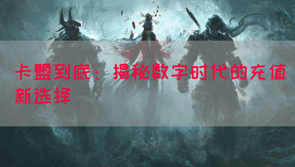 卡盟到底：揭秘数字时代的充值新选择