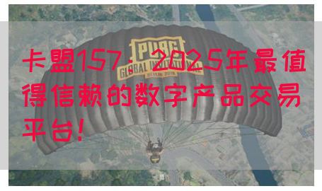 卡盟157：2025年最值得信赖的数字产品交易平台！
