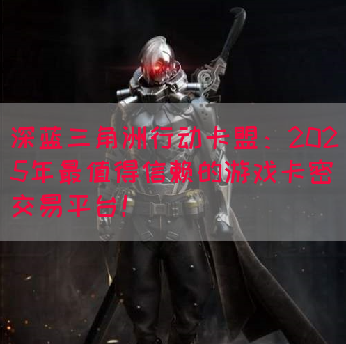 深蓝三角洲行动卡盟：2025年最值得信赖的游戏卡密交易平台！