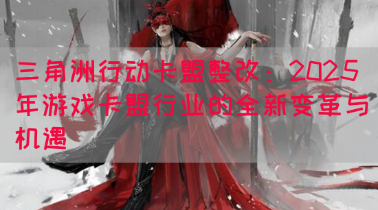 三角洲行动卡盟整改：2025年游戏卡盟行业的全新变革与机遇