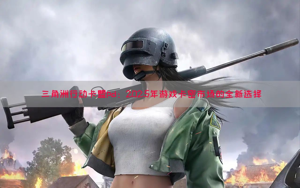 三角洲行动卡盟pd：2025年游戏卡密市场的全新选择