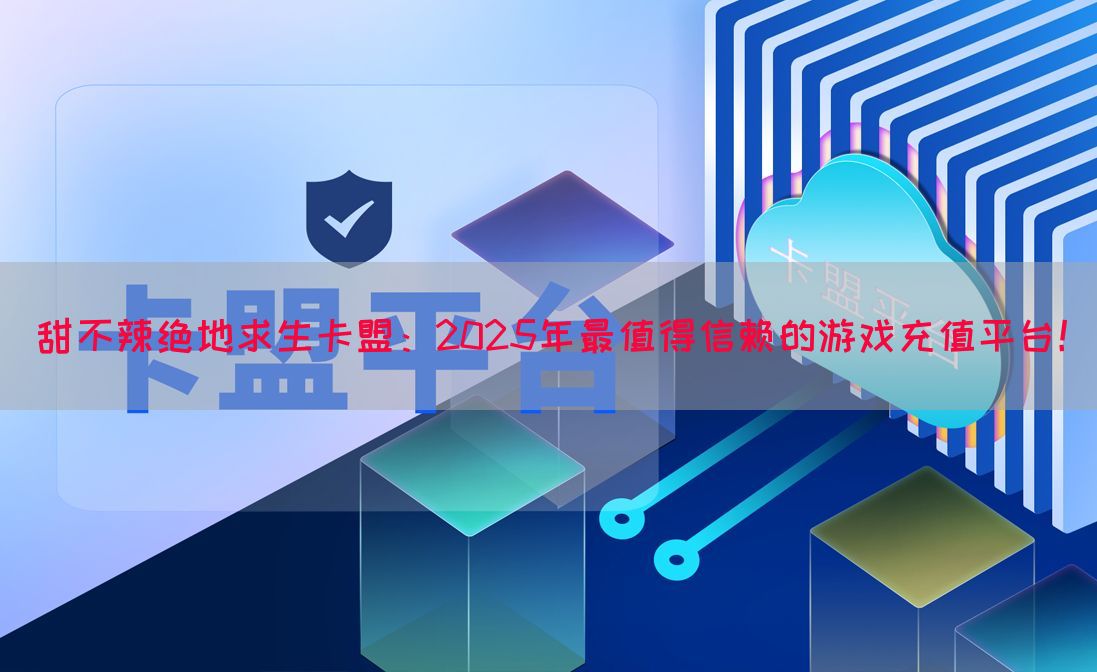甜不辣绝地求生卡盟：2025年最值得信赖的游戏充值平台！