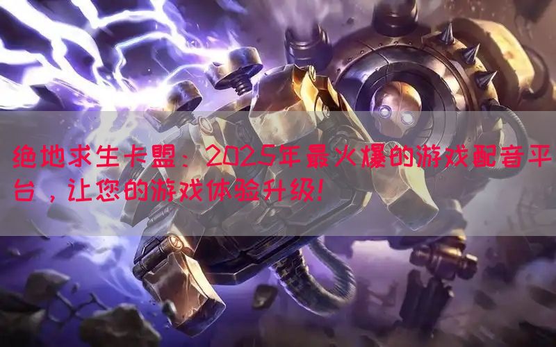 绝地求生卡盟：2025年最火爆的游戏配音平台，让您的游戏体验升级！