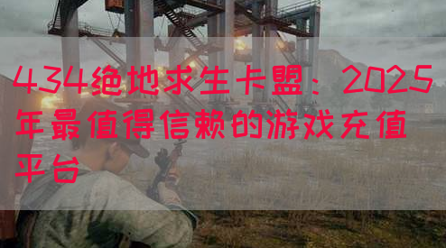 434绝地求生卡盟：2025年最值得信赖的游戏充值平台